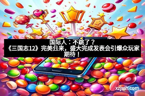 国际人：不跳了？《三国志12》完美归来，盛大完成发表会引爆众玩家期待！